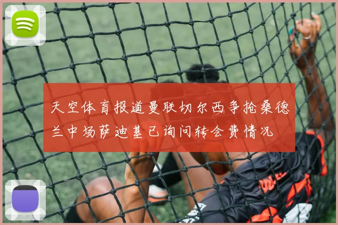 天空体育报道曼联切尔西争抢桑德兰中场萨迪基已询问转会费情况