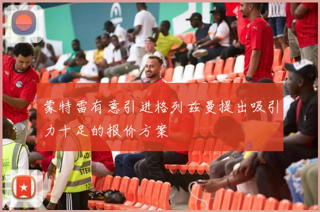 蒙特雷有意引进格列兹曼提出吸引力十足的报价方案