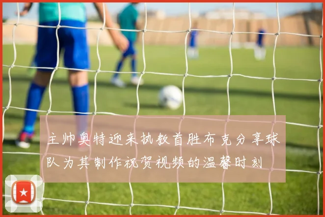 主帅奥特迎来执教首胜布克分享球队为其制作祝贺视频的温馨时刻