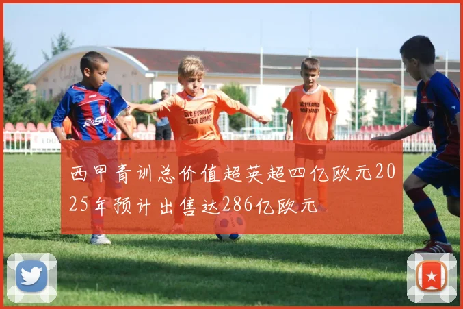 西甲青训总价值超英超四亿欧元2025年预计出售达286亿欧元