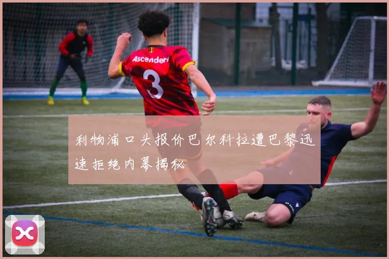 利物浦口头报价巴尔科拉遭巴黎迅速拒绝内幕揭秘