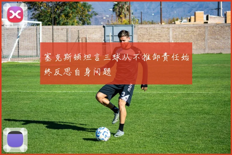 塞克斯顿坦言三球从不推卸责任始终反思自身问题