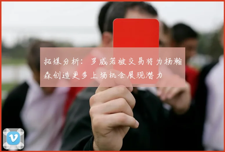 拓媒分析：罗威若被交易将为杨瀚森创造更多上场机会展现潜力