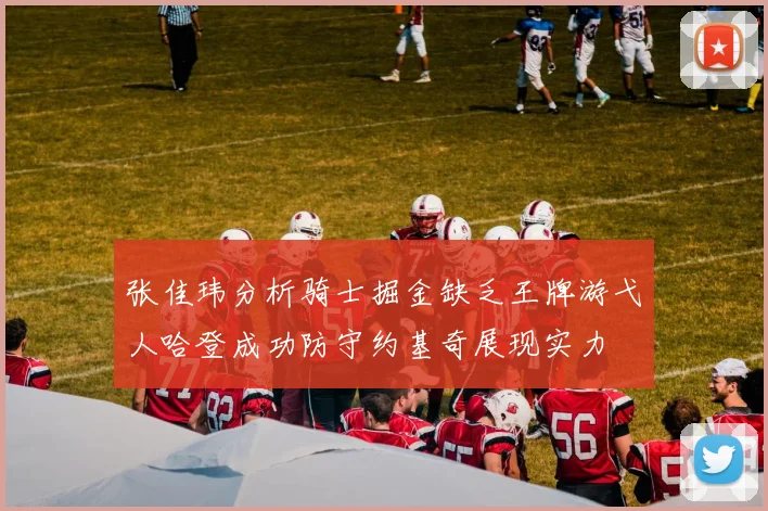 张佳玮分析骑士掘金缺乏王牌游弋人哈登成功防守约基奇展现实力