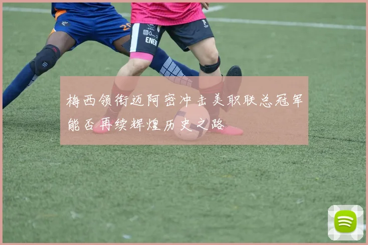 梅西领衔迈阿密冲击美职联总冠军能否再续辉煌历史之路