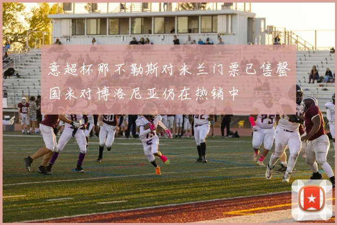 意超杯那不勒斯对米兰门票已售罄国米对博洛尼亚仍在热销中