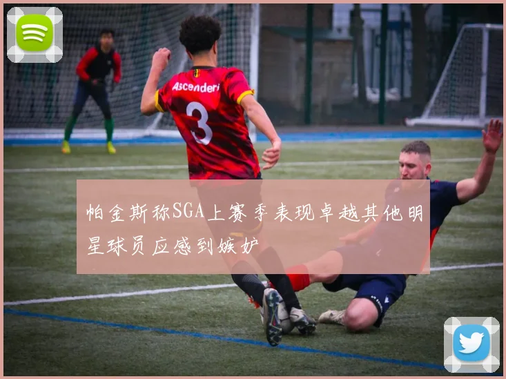 帕金斯称SGA上赛季表现卓越其他明星球员应感到嫉妒