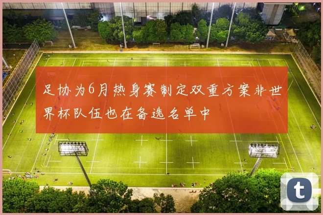 足协为6月热身赛制定双重方案非世界杯队伍也在备选名单中