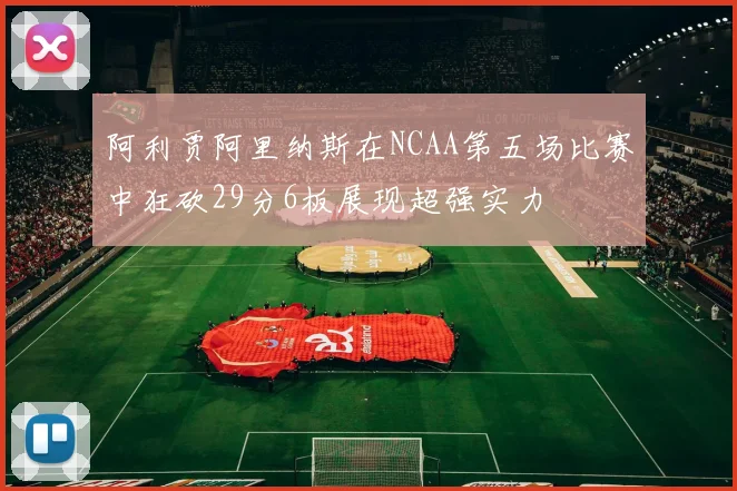 阿利贾阿里纳斯在NCAA第五场比赛中狂砍29分6板展现超强实力