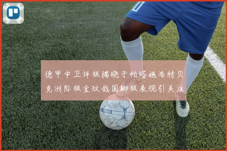 德甲中卫评级揭晓于帕塔施洛特贝克洲际级金玟哉国脚级表现引关注