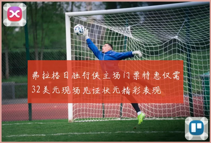 弗拉格日独行侠主场门票特惠仅需32美元现场见证状元精彩表现