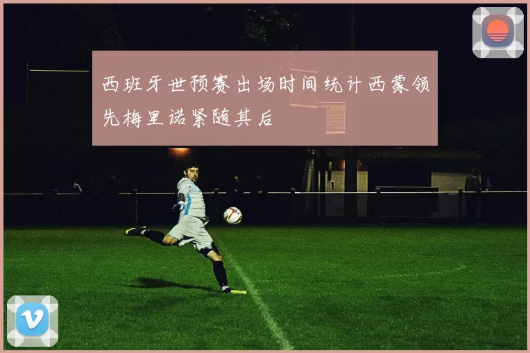 西班牙世预赛出场时间统计西蒙领先梅里诺紧随其后