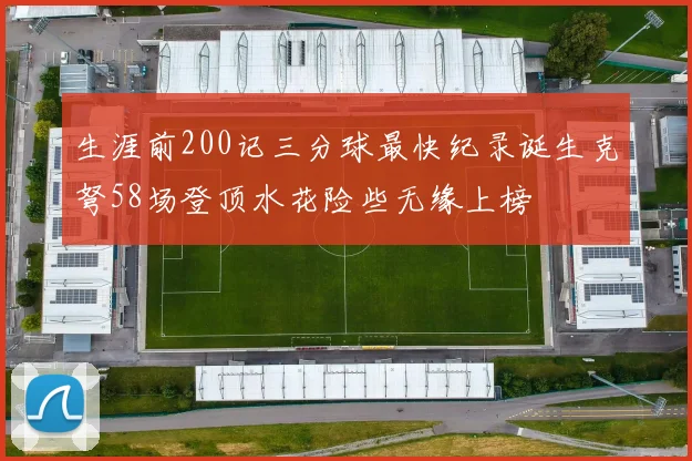 生涯前200记三分球最快纪录诞生克弩58场登顶水花险些无缘上榜