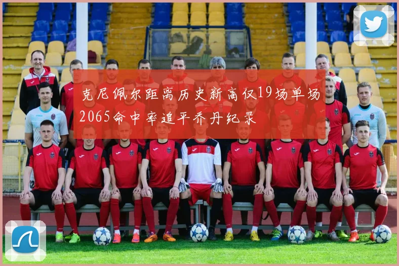 克尼佩尔距离历史新高仅19场单场2065命中率追平乔丹纪录