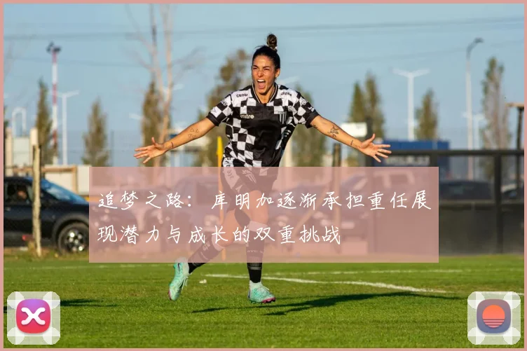追梦之路：库明加逐渐承担重任展现潜力与成长的双重挑战