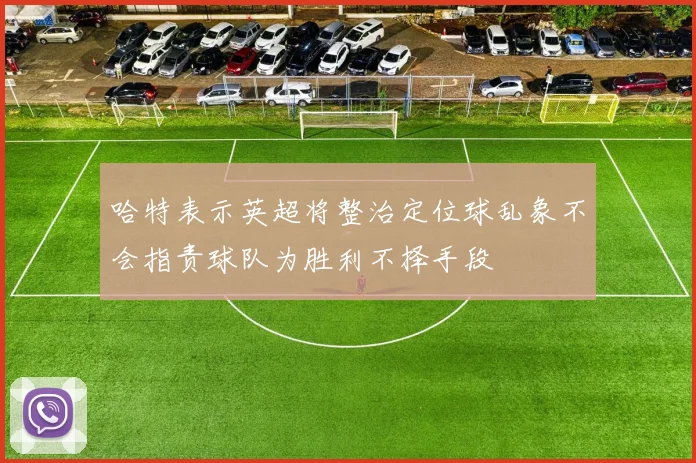哈特表示英超将整治定位球乱象不会指责球队为胜利不择手段