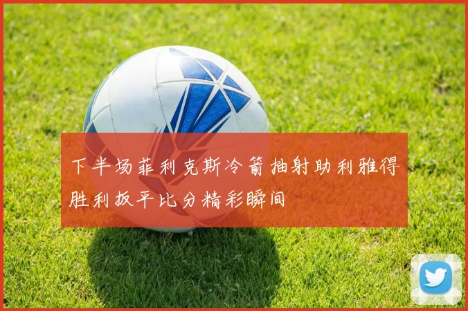 下半场菲利克斯冷箭抽射助利雅得胜利扳平比分精彩瞬间