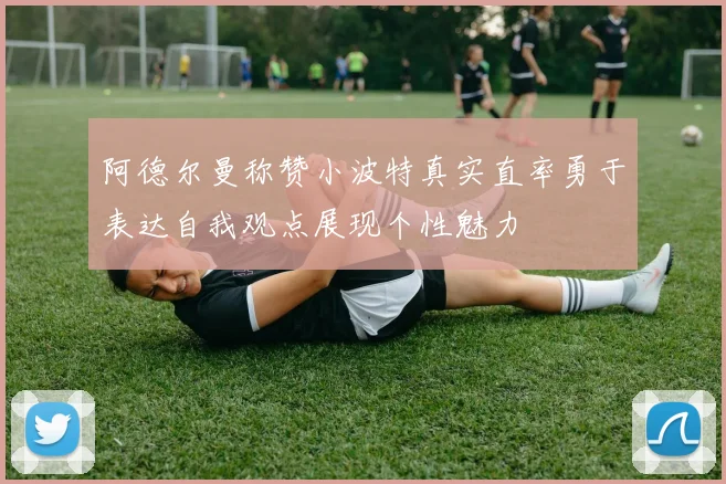 阿德尔曼称赞小波特真实直率勇于表达自我观点展现个性魅力