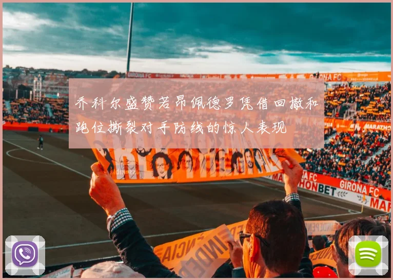 乔科尔盛赞若昂佩德罗凭借回撤和跑位撕裂对手防线的惊人表现