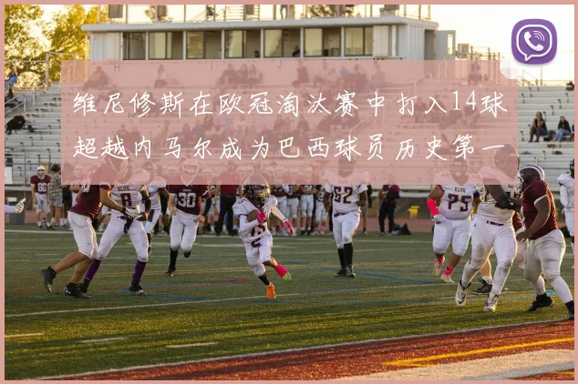 维尼修斯在欧冠淘汰赛中打入14球超越内马尔成为巴西球员历史第一人