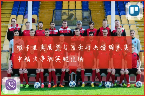 维卡里奥展望与马竞对决强调先集中精力争取英超佳绩