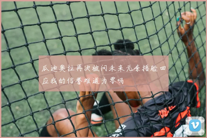 瓜迪奥拉再次被问未来无奈捂脸回应我的信誉难道为零吗