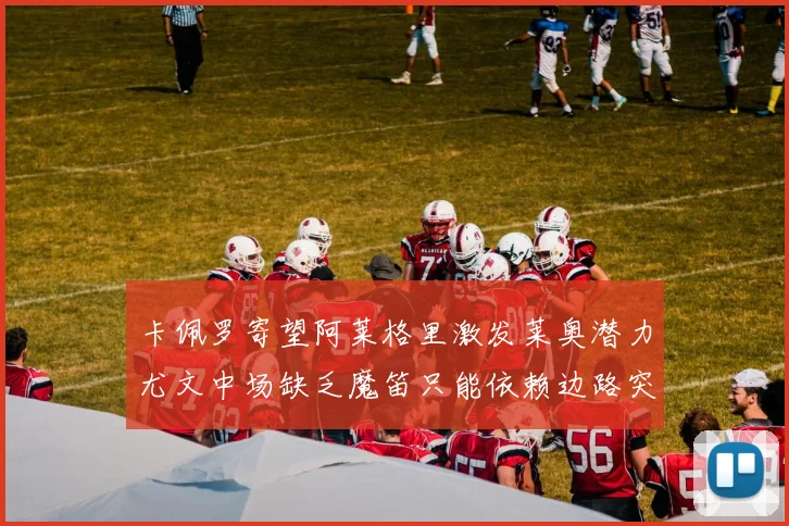 卡佩罗寄望阿莱格里激发莱奥潜力尤文中场缺乏魔笛只能依赖边路突破