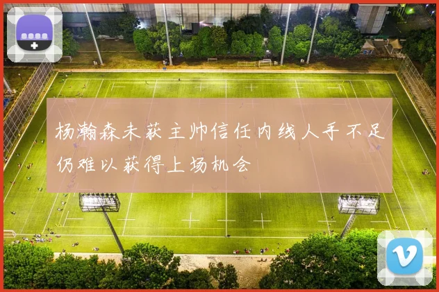 杨瀚森未获主帅信任内线人手不足仍难以获得上场机会