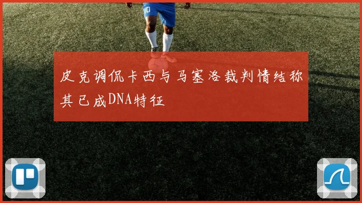 皮克调侃卡西与马塞洛裁判情结称其已成DNA特征