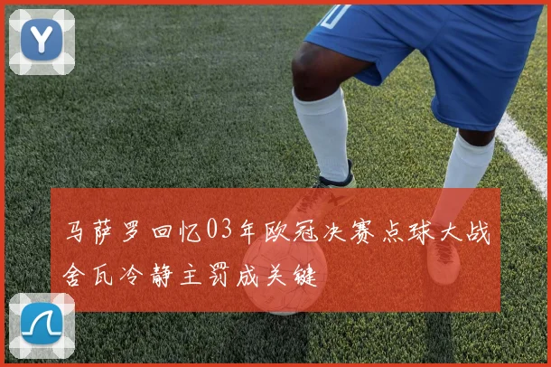 马萨罗回忆03年欧冠决赛点球大战舍瓦冷静主罚成关键