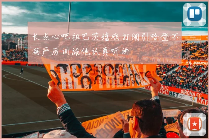 长点心吧祖巴茨嬉戏打闹引哈登不满严厉训诫他认真听讲