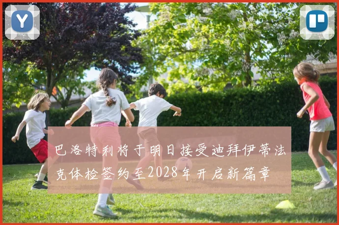 巴洛特利将于明日接受迪拜伊蒂法克体检签约至2028年开启新篇章