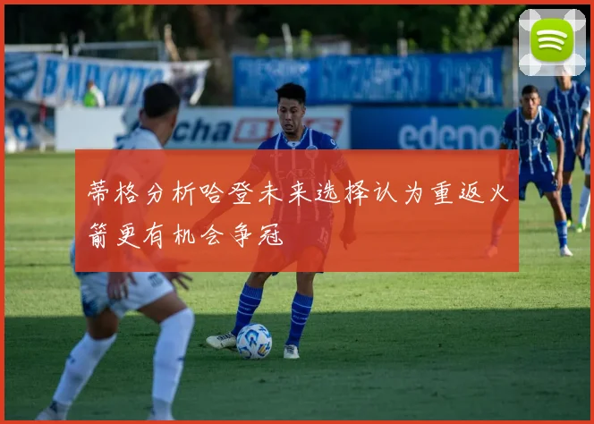 蒂格分析哈登未来选择认为重返火箭更有机会争冠