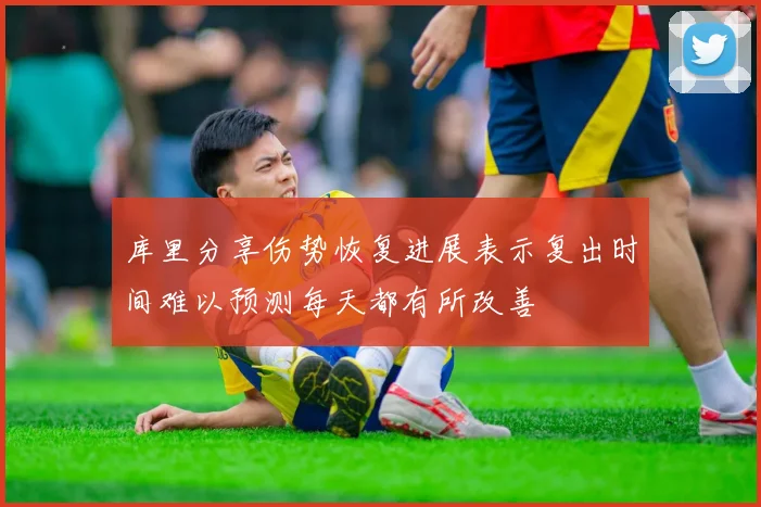 库里分享伤势恢复进展表示复出时间难以预测每天都有所改善