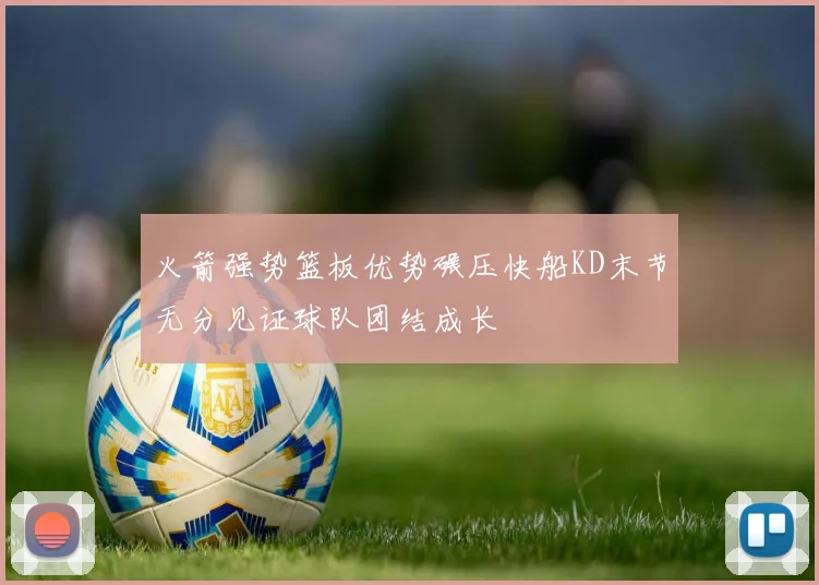 火箭强势篮板优势碾压快船KD末节无分见证球队团结成长