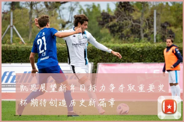 凯恩展望新年目标力争夺取重要奖杯期待创造历史新篇章
