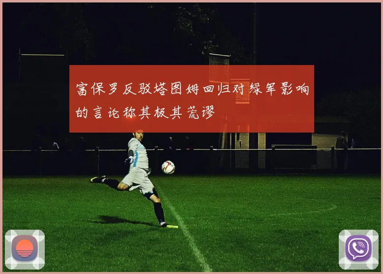 富保罗反驳塔图姆回归对绿军影响的言论称其极其荒谬