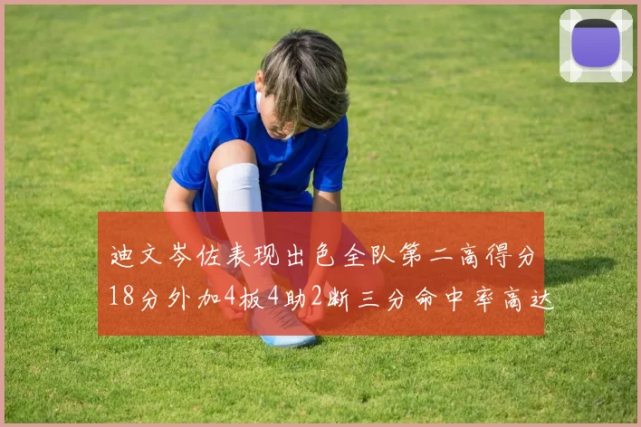 迪文岑佐表现出色全队第二高得分18分外加4板4助2断三分命中率高达44