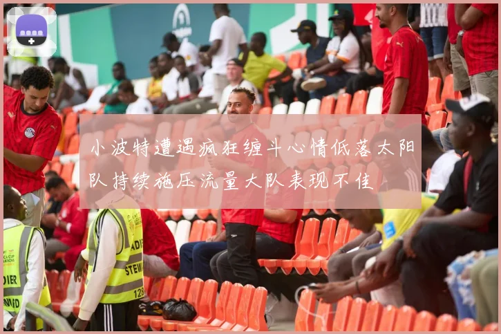 小波特遭遇疯狂缠斗心情低落太阳队持续施压流量大队表现不佳