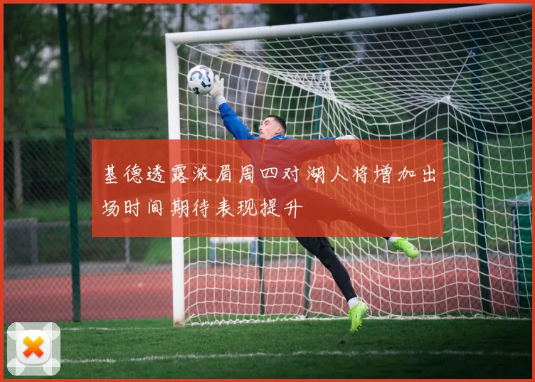 基德透露浓眉周四对湖人将增加出场时间期待表现提升