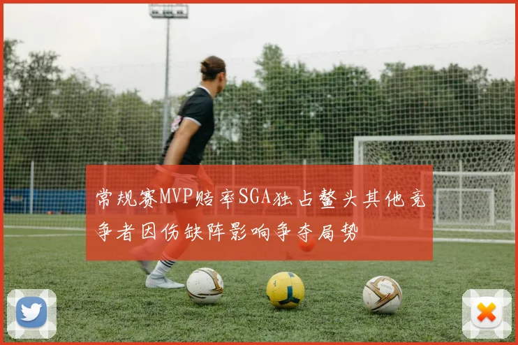 常规赛MVP赔率SGA独占鳌头其他竞争者因伤缺阵影响争夺局势