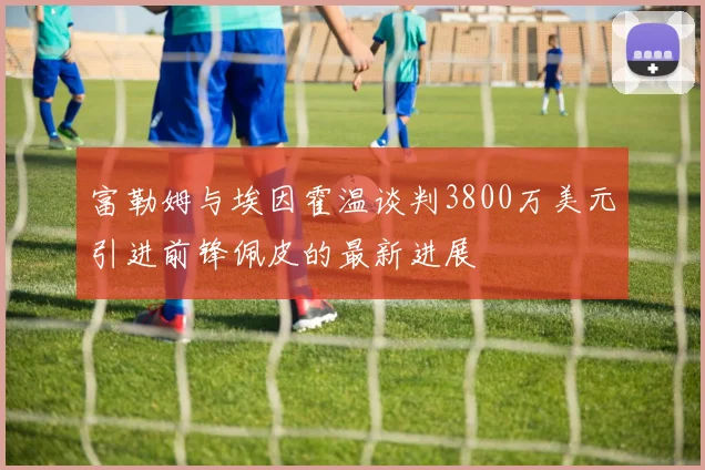 富勒姆与埃因霍温谈判3800万美元引进前锋佩皮的最新进展