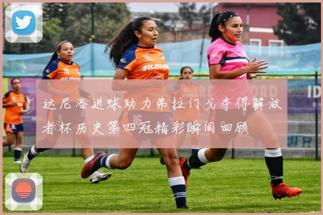 达尼洛进球助力弗拉门戈夺得解放者杯历史第四冠精彩瞬间回顾