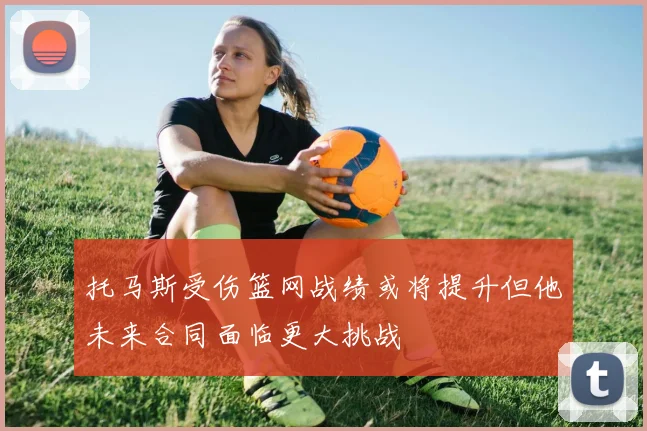 托马斯受伤篮网战绩或将提升但他未来合同面临更大挑战