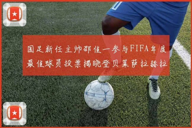 国足新任主帅邵佳一参与FIFA年度最佳球员投票揭晓登贝莱萨拉赫拉菲尼亚竞争激烈