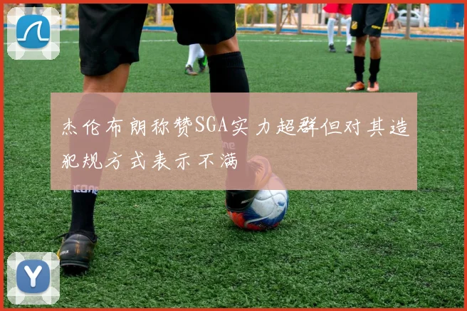 杰伦布朗称赞SGA实力超群但对其造犯规方式表示不满