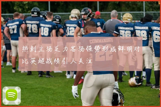 热刺主场乏力客场强势形成鲜明对比英超战绩引人关注