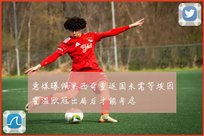 意媒曝佩里西奇重返国米需等埃因霍温欧冠出局后才能考虑