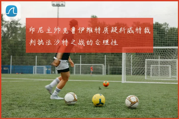 印尼主帅克鲁伊维特质疑科威特裁判执法沙特之战的合理性