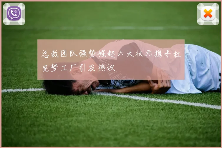 总裁团队强势崛起六大状元携手杜克梦工厂引发热议